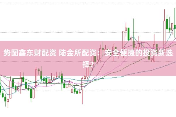 势图鑫东财配资 陆金所配资：安全便捷的投资新选择？