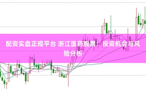 配资实盘正规平台 浙江医药股票：投资机会与风险分析
