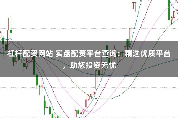 杠杆配资网站 实盘配资平台查询：精选优质平台，助您投资无忧