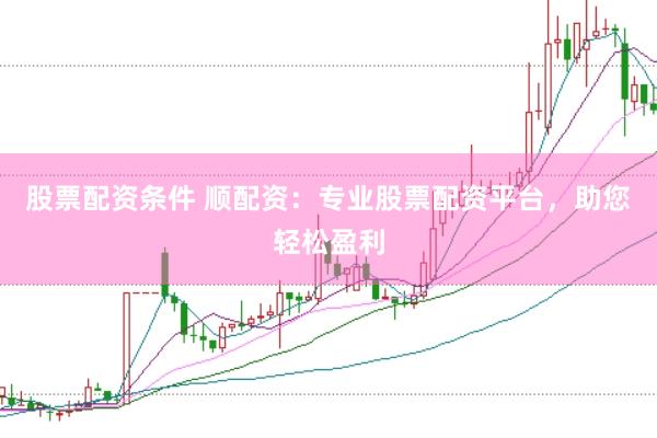 股票配资条件 顺配资：专业股票配资平台，助您轻松盈利