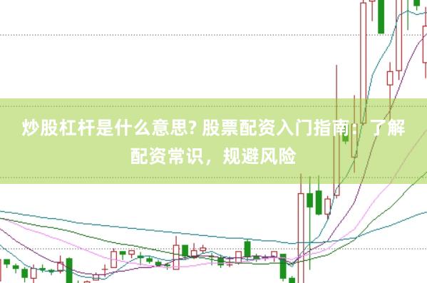 炒股杠杆是什么意思? 股票配资入门指南：了解配资常识，规避风险