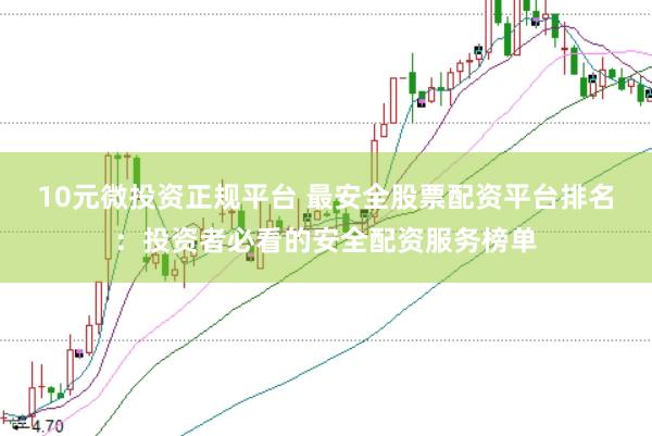 10元微投资正规平台 最安全股票配资平台排名：投资者必看的安全配资服务榜单