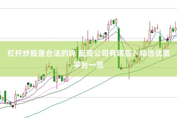 杠杆炒股是合法的吗 配资公司有哪些？精选优质平台一览