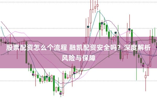 股票配资怎么个流程 融凯配资安全吗？深度解析风险与保障