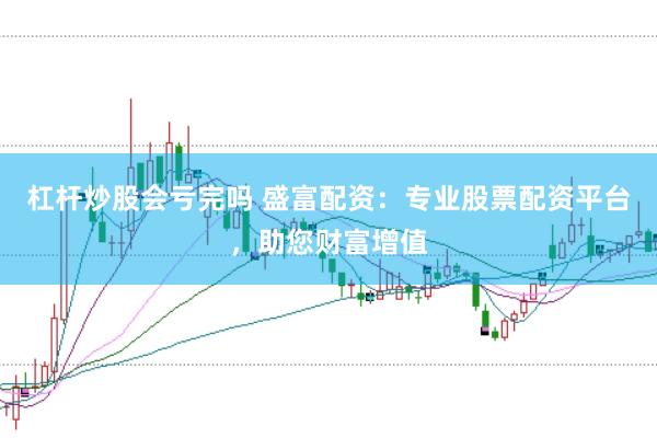 杠杆炒股会亏完吗 盛富配资：专业股票配资平台，助您财富增值