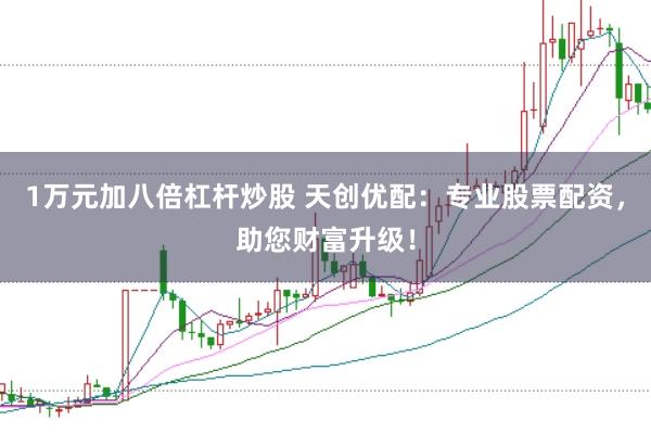 1万元加八倍杠杆炒股 天创优配：专业股票配资，助您财富升级！