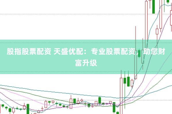 股指股票配资 天盛优配：专业股票配资，助您财富升级