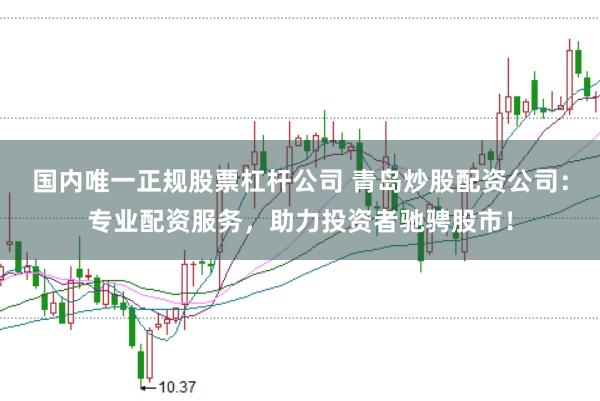 国内唯一正规股票杠杆公司 青岛炒股配资公司：专业配资服务，助力投资者驰骋股市！