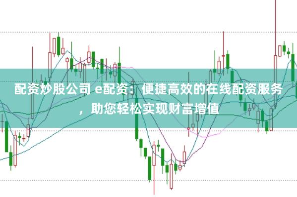 配资炒股公司 e配资：便捷高效的在线配资服务，助您轻松实现财富增值