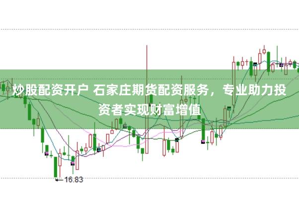 炒股配资开户 石家庄期货配资服务，专业助力投资者实现财富增值