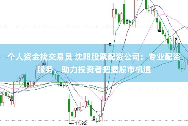 个人资金找交易员 沈阳股票配资公司：专业配资服务，助力投资者把握股市机遇