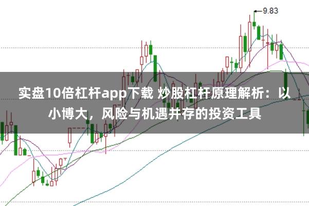 实盘10倍杠杆app下载 炒股杠杆原理解析：以小博大，风险与机遇并存的投资工具