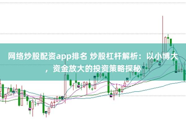 网络炒股配资app排名 炒股杠杆解析：以小博大，资金放大的投资策略探秘