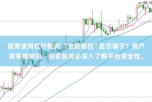 股票使用杠杆配资 “金股微投”是否骗子？用户需审慎辨别，投资前务必深入了解平台安全性。