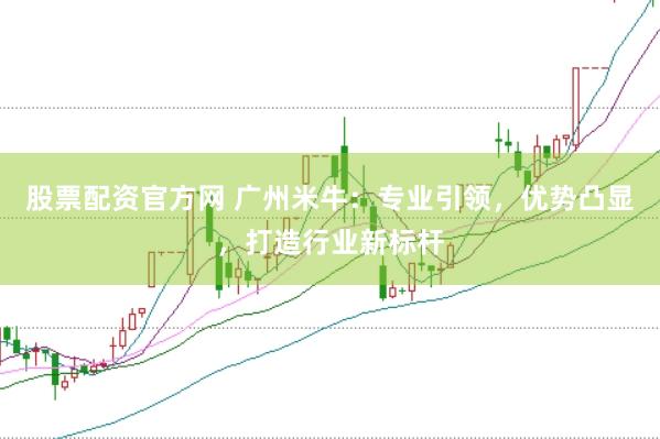 股票配资官方网 广州米牛：专业引领，优势凸显，打造行业新标杆