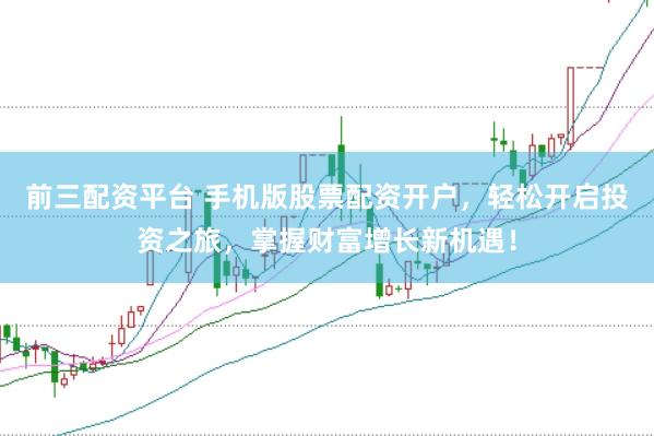 前三配资平台 手机版股票配资开户，轻松开启投资之旅，掌握财富增长新机遇！