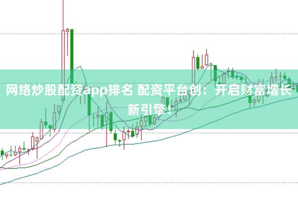 网络炒股配资app排名 配资平台创：开启财富增长新引擎！