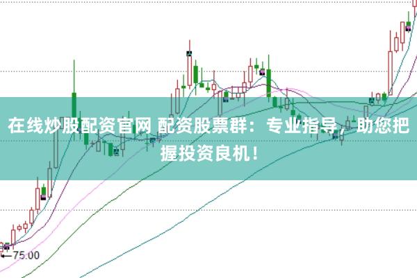 在线炒股配资官网 配资股票群：专业指导，助您把握投资良机！