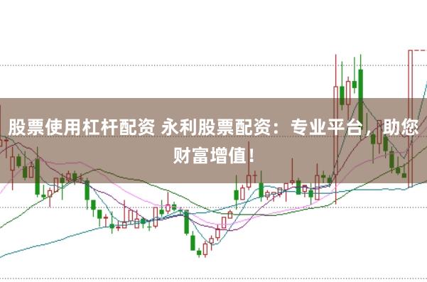 股票使用杠杆配资 永利股票配资：专业平台，助您财富增值！