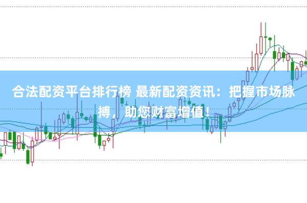 合法配资平台排行榜 最新配资资讯：把握市场脉搏，助您财富增值！