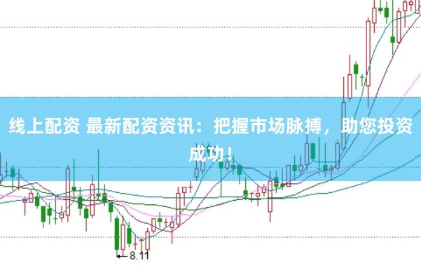 线上配资 最新配资资讯：把握市场脉搏，助您投资成功！