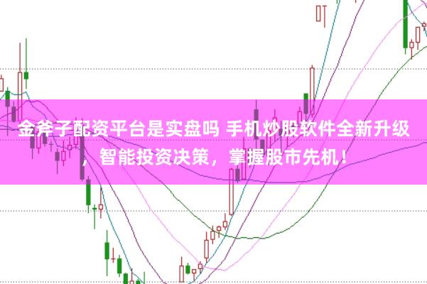 金斧子配资平台是实盘吗 手机炒股软件全新升级，智能投资决策，掌握股市先机！