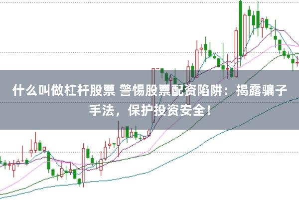 什么叫做杠杆股票 警惕股票配资陷阱：揭露骗子手法，保护投资安全！