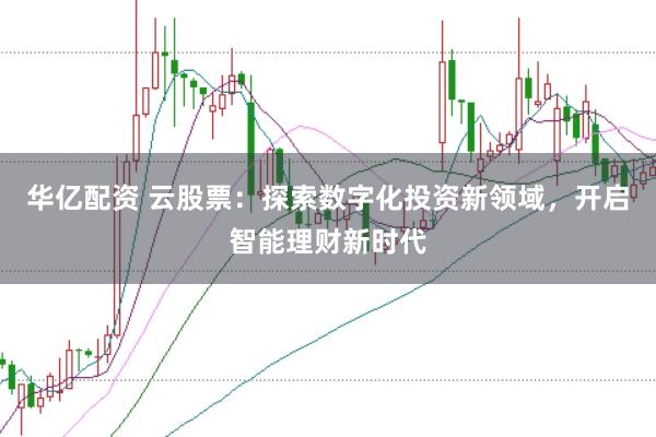 华亿配资 云股票：探索数字化投资新领域，开启智能理财新时代