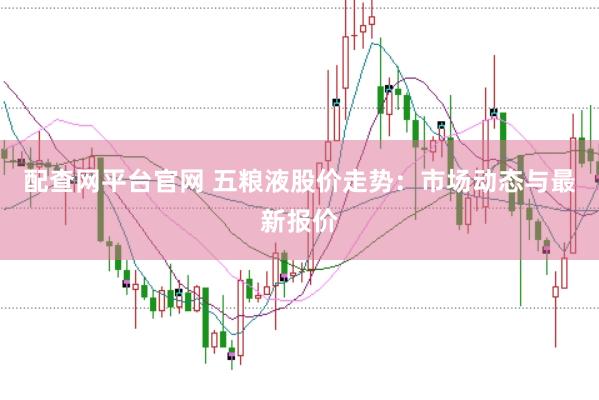 配查网平台官网 五粮液股价走势：市场动态与最新报价