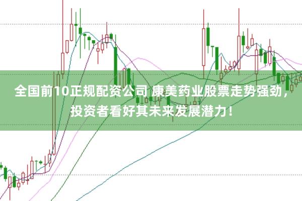 全国前10正规配资公司 康美药业股票走势强劲，投资者看好其未来发展潜力！