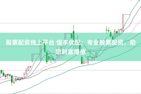 股票配资线上平台 恒丰优配：专业股票配资，助您财富增值