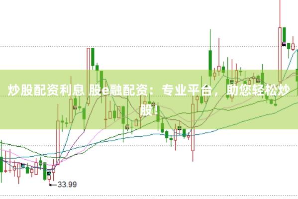 炒股配资利息 股e融配资：专业平台，助您轻松炒股！