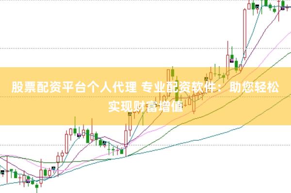 股票配资平台个人代理 专业配资软件：助您轻松实现财富增值
