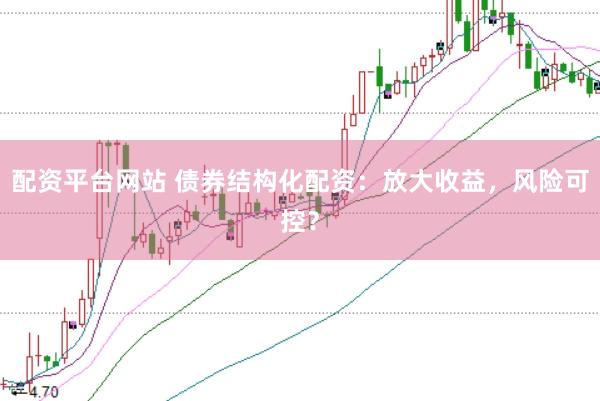 配资平台网站 债券结构化配资：放大收益，风险可控？