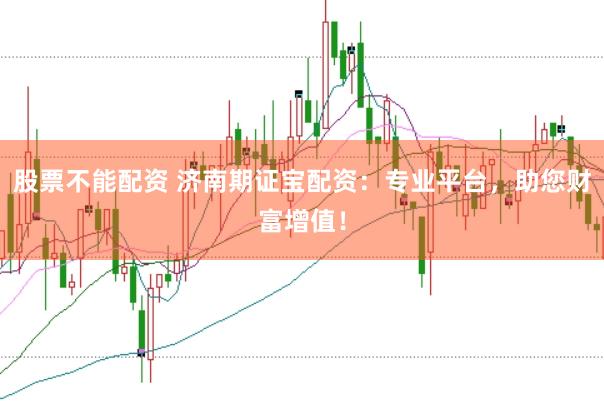 股票不能配资 济南期证宝配资：专业平台，助您财富增值！