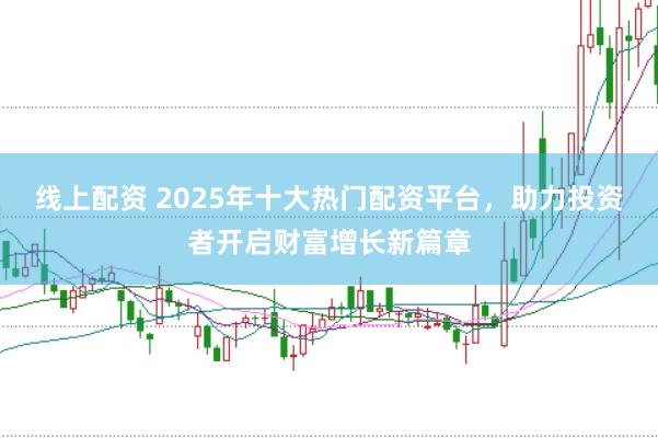 线上配资 2025年十大热门配资平台，助力投资者开启财富增长新篇章