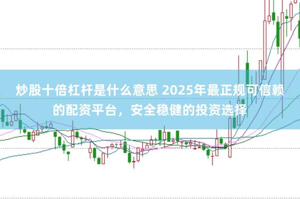 炒股十倍杠杆是什么意思 2025年最正规可信赖的配资平台，安全稳健的投资选择