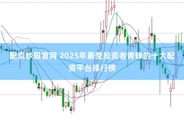 配资炒股官网 2025年最受投资者青睐的十大配资平台排行榜