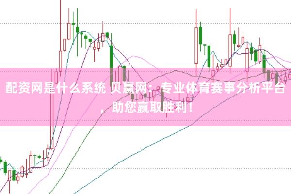 配资网是什么系统 贝赢网：专业体育赛事分析平台，助您赢取胜利！