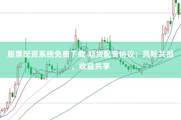 股票配资系统免费下载 期货配资协议：风险共担，收益共享