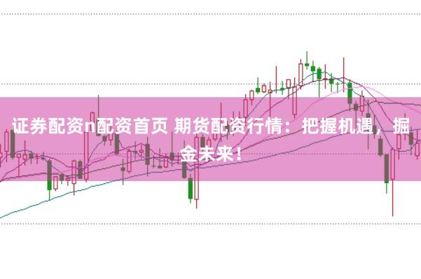 证券配资n配资首页 期货配资行情：把握机遇，掘金未来！