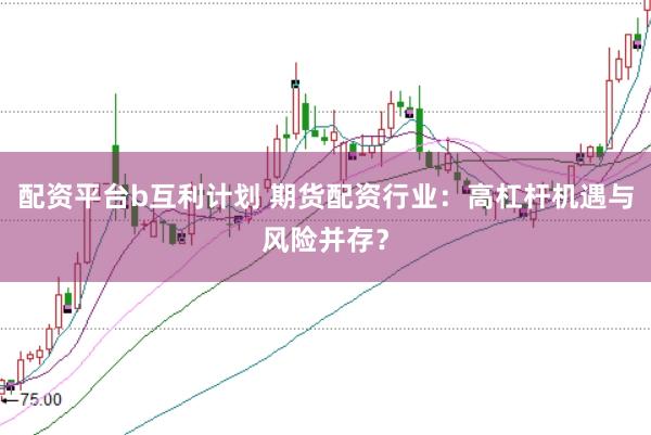 配资平台b互利计划 期货配资行业：高杠杆机遇与风险并存？