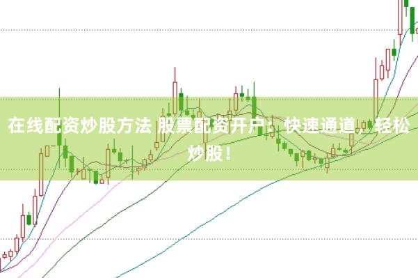 在线配资炒股方法 股票配资开户：快速通道，轻松炒股！