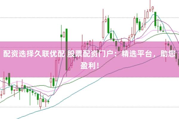 配资选择久联优配 股票配资门户：精选平台，助您盈利！