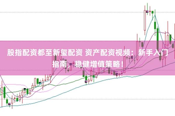股指配资都至新玺配资 资产配资视频：新手入门指南，稳健增值策略！