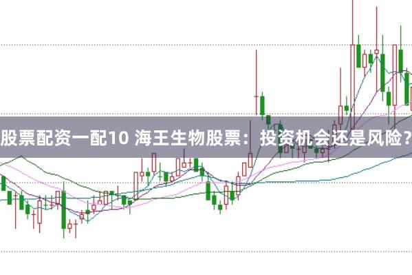 股票配资一配10 海王生物股票：投资机会还是风险？
