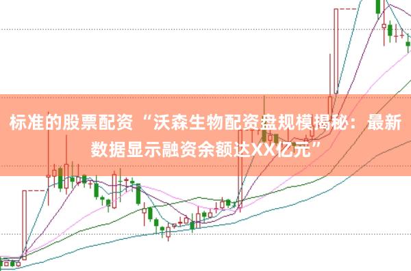 标准的股票配资 “沃森生物配资盘规模揭秘：最新数据显示融资余额达XX亿元”