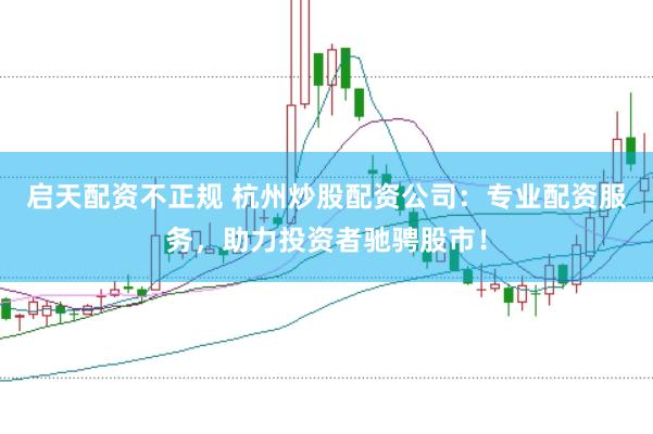 启天配资不正规 杭州炒股配资公司：专业配资服务，助力投资者驰骋股市！