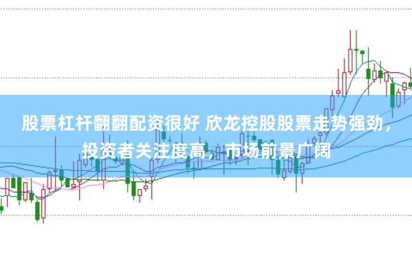 股票杠杆翻翻配资很好 欣龙控股股票走势强劲，投资者关注度高，市场前景广阔