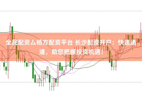 全民配资厶杨方配资平台 长沙配资开户：快速通道，助您把握投资机遇！